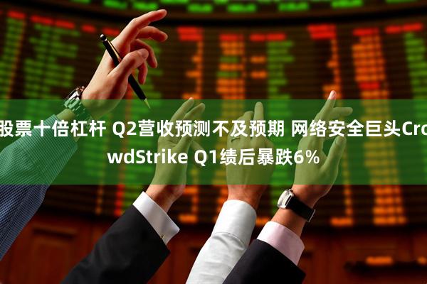 股票十倍杠杆 Q2营收预测不及预期 网络安全巨头CrowdStrike Q1绩后暴跌6%