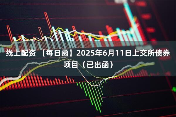 线上配资 【每日函】2025年6月11日上交所债券项目（已出函）