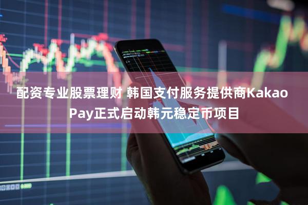 配资专业股票理财 韩国支付服务提供商Kakao Pay正式启动韩元稳定币项目