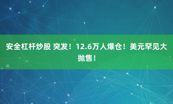 安全杠杆炒股 突发！12.6万人爆仓！美元罕见大抛售！