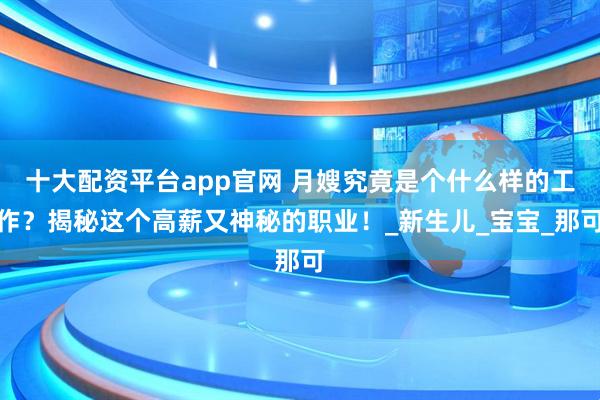 十大配资平台app官网 月嫂究竟是个什么样的工作？揭秘这个高薪又神秘的职业！_新生儿_宝宝_那可