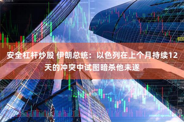 安全杠杆炒股 伊朗总统：以色列在上个月持续12天的冲突中试图暗杀他未遂