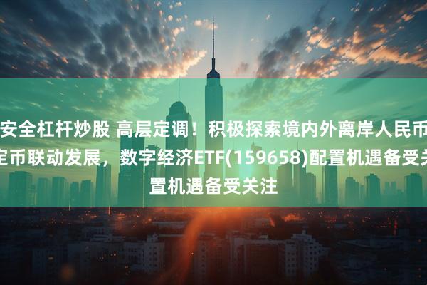 安全杠杆炒股 高层定调！积极探索境内外离岸人民币稳定币联动发展，数字经济ETF(159658)配置机遇备受关注
