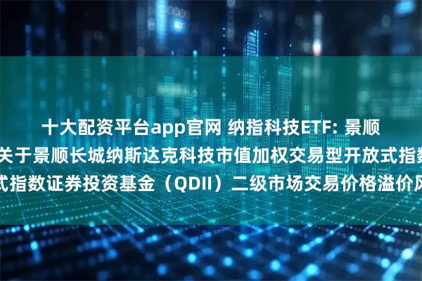 十大配资平台app官网 纳指科技ETF: 景顺长城基金管理有限公司关于景顺长城纳斯达克科技市值加权交易型开放式指数证券投资基金（QDII）二级市场交易价格溢价风险提示及停牌公告