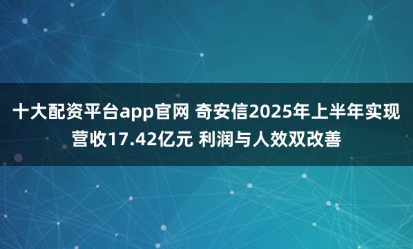 十大配资平台app官网 奇安信2025年上半年实现营收17.42亿元 利润与人效双改善