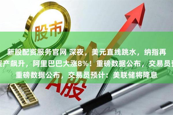 新股配资服务官网 深夜，美元直线跳水，纳指再创历史新高！中国资产飙升，阿里巴巴大涨8%！重磅数据公布，交易员预计：美联储将降息