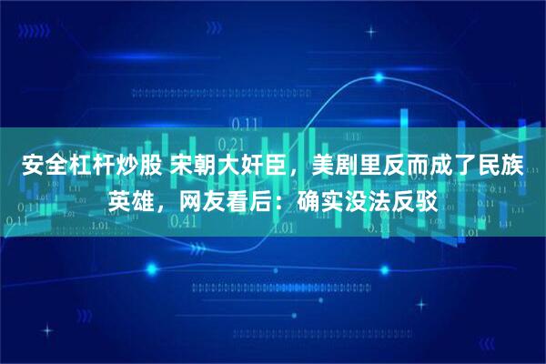 安全杠杆炒股 宋朝大奸臣，美剧里反而成了民族英雄，网友看后：确实没法反驳