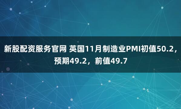 新股配资服务官网 英国11月制造业PMI初值50.2，预期49.2，前值49.7