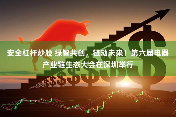 安全杠杆炒股 绿智共创，链动未来！第六届电器产业链生态大会在深圳举行