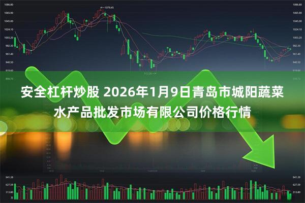 安全杠杆炒股 2026年1月9日青岛市城阳蔬菜水产品批发市场有限公司价格行情