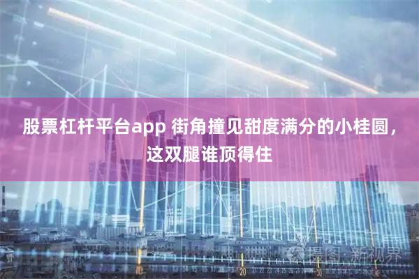 股票杠杆平台app 街角撞见甜度满分的小桂圆，这双腿谁顶得住