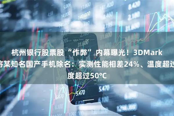 杭州银行股票股 “作弊” 内幕曝光！3DMark回应将某知名国产手机除名：实测性能相差24%、温度超过50℃