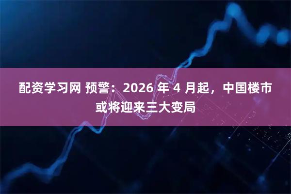 配资学习网 预警：2026 年 4 月起，中国楼市或将迎来三大变局