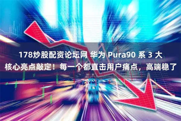 178炒股配资论坛网 华为 Pura90 系 3 大核心亮点敲定！每一个都直击用户痛点，高端稳了
