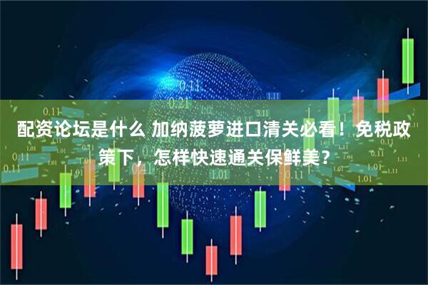 配资论坛是什么 加纳菠萝进口清关必看！免税政策下，怎样快速通关保鲜美？