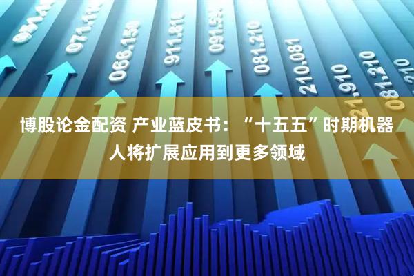 博股论金配资 产业蓝皮书：“十五五”时期机器人将扩展应用到更多领域